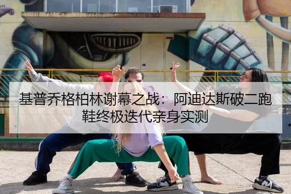 基普乔格柏林谢幕之战：阿迪达斯破二跑鞋终极迭代亲身实测