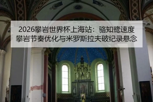 2026攀岩世界杯上海站：骆知鹭速度攀岩节奏优化与米罗斯拉夫破纪录悬念